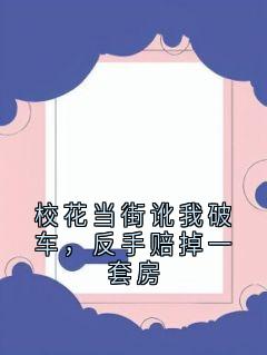 校花当街讹我破车，反手赔掉一套房