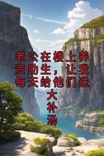 老公在楼上养资助生，让我每天给他们送大补汤