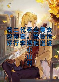 富二代老公要去拉帮套，我收拾好行李把他送进小山村