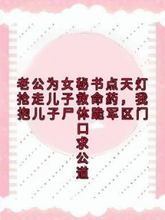 老公为女秘书点天灯抢走儿子救命药，我抱儿子尸体跪军区门口求公道