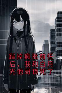 踹掉疯批前任后，我和白月光他哥锁死了