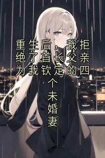 重生后，我拒绝了首长父亲为我钦定的四个未婚妻