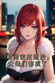 和闺蜜死遁后，大佬们都疯了
