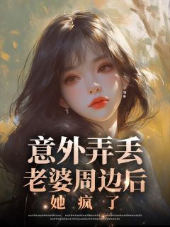意外弄丢老婆周边后，她疯了